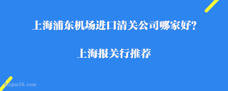 上海浦東機(jī)場進(jìn)口清關(guān)公司哪家好？上海報(bào)關(guān)行推薦