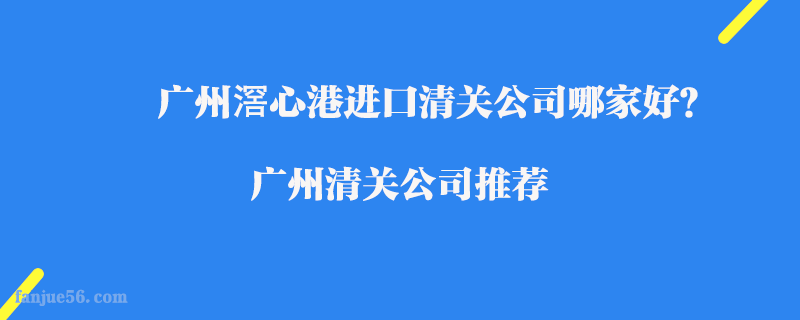 廣州滘心港進(jìn)口清關(guān)公司哪家好？廣州清關(guān)公司推薦