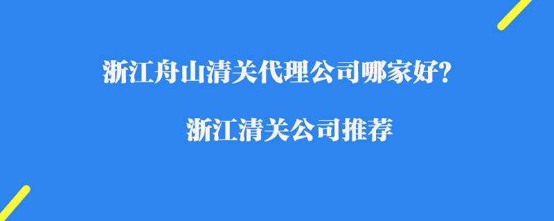 浙江舟山清關(guān)代理公司哪家好？浙江進(jìn)口清關(guān)公司推薦