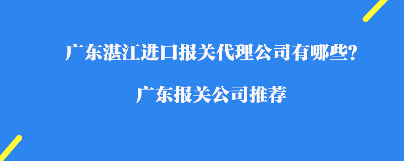 廣東湛江進(jìn)口報(bào)關(guān)代理公司有哪些？廣東報(bào)關(guān)公司推薦
