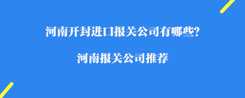 河南開封進(jìn)口報(bào)關(guān)公司有哪些？河南報(bào)關(guān)公司推薦