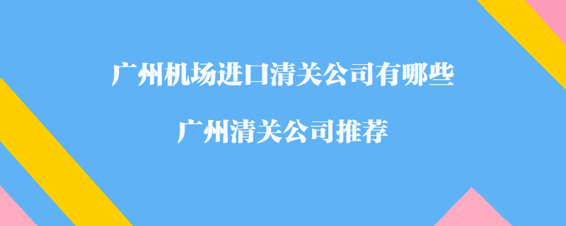 廣州機(jī)場(chǎng)進(jìn)口清關(guān)公司有哪些？廣州清關(guān)公司推薦