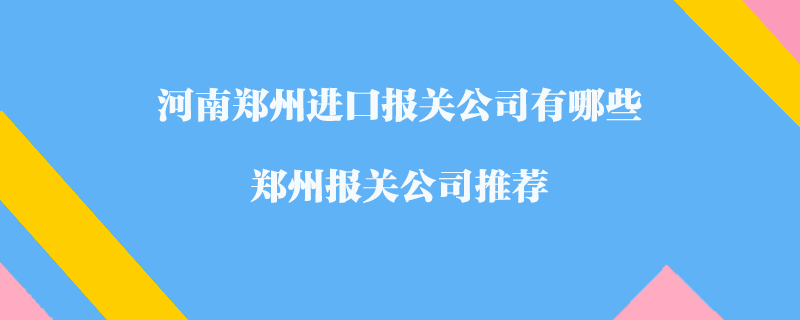 河南鄭州進(jìn)口報(bào)關(guān)公司有哪些？鄭州報(bào)關(guān)公司推薦