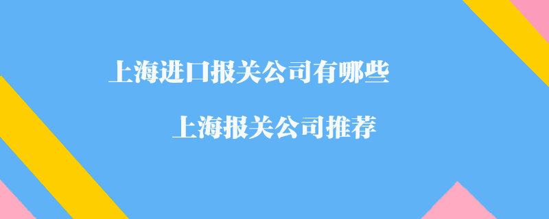 上海進口報關(guān)公司有哪些？上海報關(guān)公司推薦