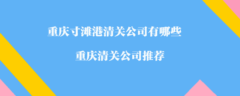 重慶寸灘港清關(guān)公司有哪些？重慶清關(guān)公司推薦