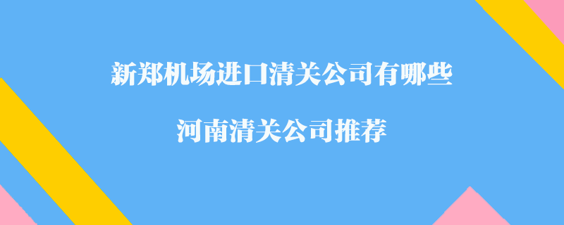新鄭機(jī)場(chǎng)進(jìn)口清關(guān)公司有哪些？河南清關(guān)公司推薦
