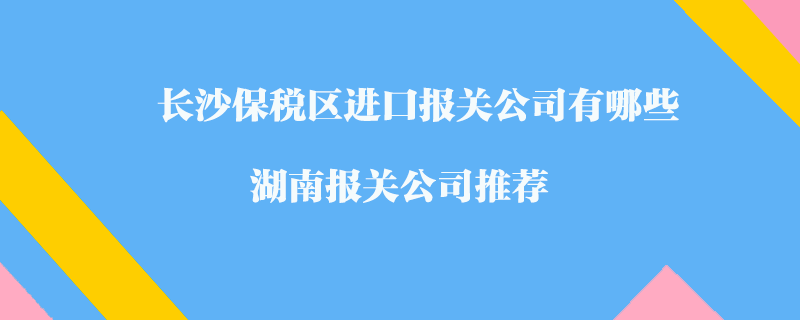 長沙保稅區(qū)進(jìn)口報(bào)關(guān)公司有哪些？湖南報(bào)關(guān)公司推薦