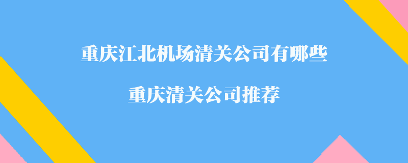重慶江北機(jī)場(chǎng)清關(guān)公司有哪些？重慶清關(guān)公司推薦