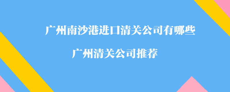 廣州南沙港進(jìn)口清關(guān)公司有哪些？廣州清關(guān)公司推薦