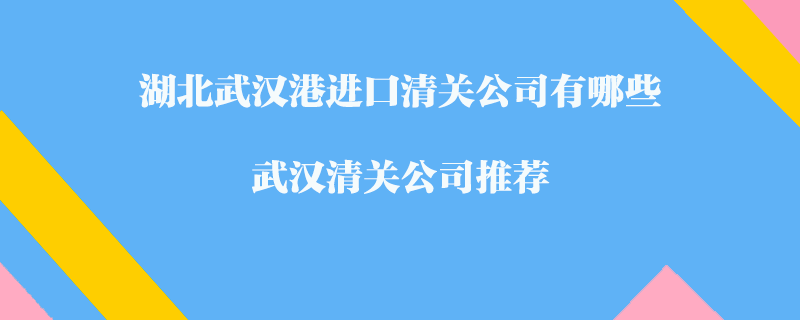 湖北武漢港進(jìn)口清關(guān)公司有哪些？武漢清關(guān)公司推薦