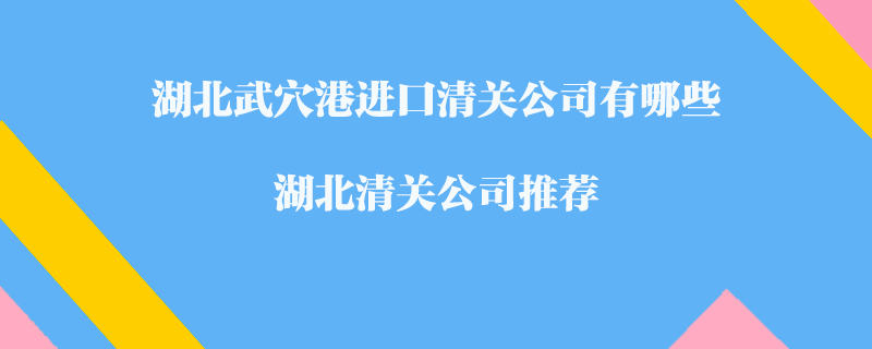 湖北武穴港進口清關(guān)公司有哪些？湖北清關(guān)公司推薦