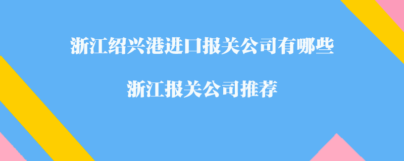 浙江紹興港進(jìn)口報(bào)關(guān)公司有哪些？浙江報(bào)關(guān)公司推薦