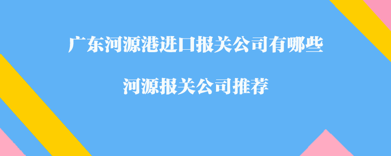 廣東河源港進口報關(guān)公司有哪些？河源報關(guān)公司推薦