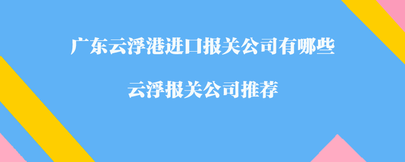 廣東云浮港進口報關(guān)公司有哪些？云浮報關(guān)公司推薦