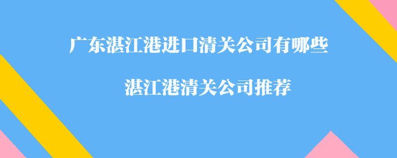 廣東湛江港進(jìn)口清關(guān)公司有哪些？湛江港清關(guān)公司推薦