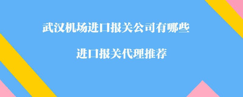 武漢機場進口報關(guān)公司有哪些？進口報關(guān)代理推薦