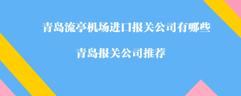 青島流亭機場進口報關(guān)公司有哪些？青島報關(guān)公司推薦
