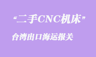 二手CNC機床至臺灣出口海運報關(guān)