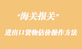 海關(guān)對進(jìn)出口貨物估價操作方法