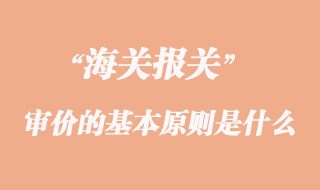 海關(guān)審價的基本原則是什么
