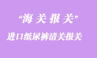 進(jìn)口紙尿褲清關(guān)報(bào)關(guān)手續(xù)流程