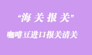 咖啡豆進(jìn)口報關(guān)清關(guān)注意事項