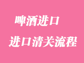 啤酒進(jìn)口清關(guān)報關(guān)流程以及所需資料