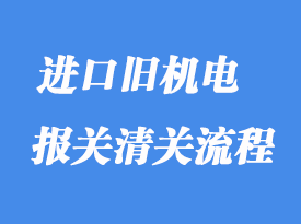 上海進(jìn)口舊機(jī)電設(shè)備怎么清關(guān)？