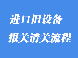 上海進(jìn)口舊設(shè)備清關(guān)需要注意什么