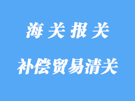 中小型補(bǔ)償貿(mào)易進(jìn)出境的海關(guān)報(bào)關(guān)